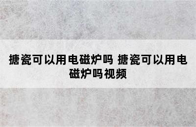 搪瓷可以用电磁炉吗 搪瓷可以用电磁炉吗视频